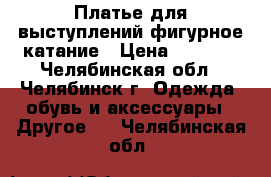 Платье для выступлений фигурное катание › Цена ­ 7 000 - Челябинская обл., Челябинск г. Одежда, обувь и аксессуары » Другое   . Челябинская обл.